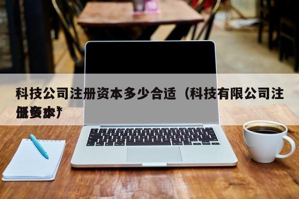 科技公司注册资本多少合适（科技有限公司注册资本*
低多少）