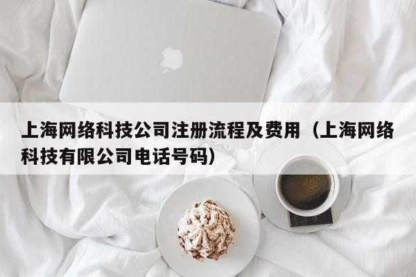 上海网络科技公司注册流程及费用（上海网络科技有限公司电话号码）