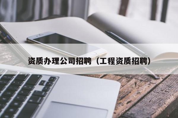 资质办理公司招聘（工程资质招聘）