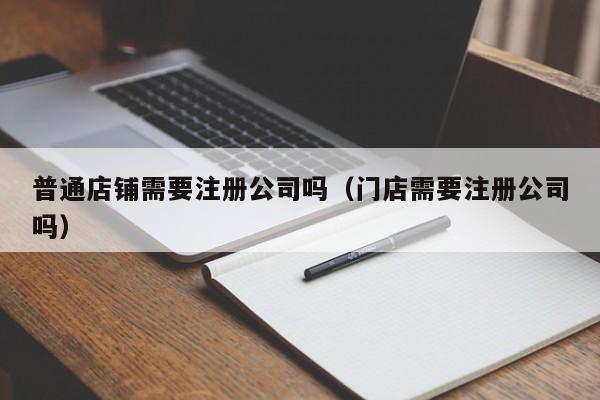 普通店铺需要注册公司吗（门店需要注册公司吗）