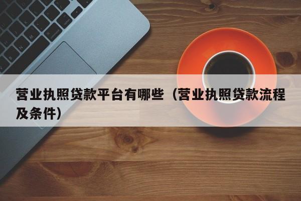 营业执照贷款平台有哪些（营业执照贷款流程及条件）
