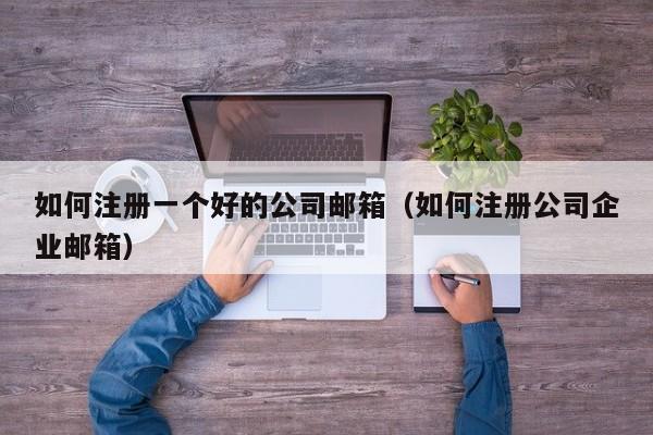 如何注册一个好的公司邮箱（如何注册公司企业邮箱）