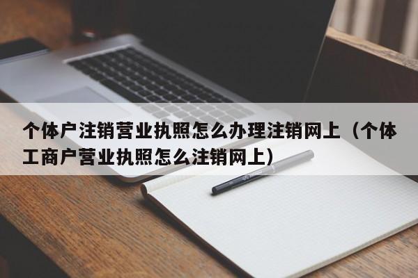 个体户注销营业执照怎么办理注销网上（个体工商户营业执照怎么注销网上）