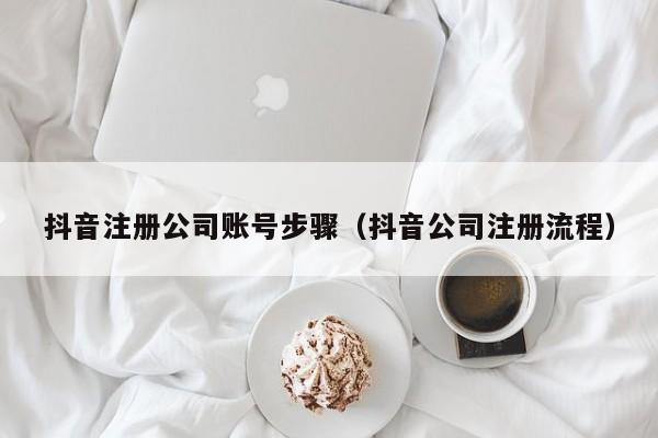 抖音注册公司账号步骤（抖音公司注册流程）