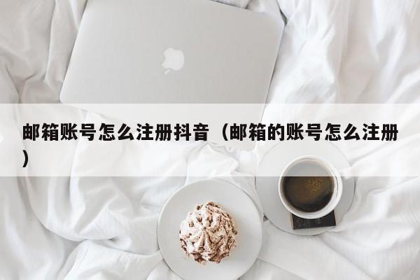 邮箱账号怎么注册抖音（邮箱的账号怎么注册）