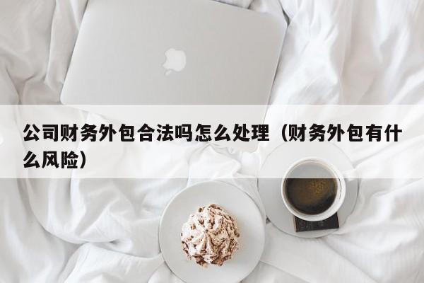 公司财务外包合法吗怎么处理（财务外包有什么风险）