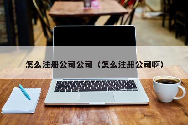 怎么注册公司公司（怎么注册公司啊）