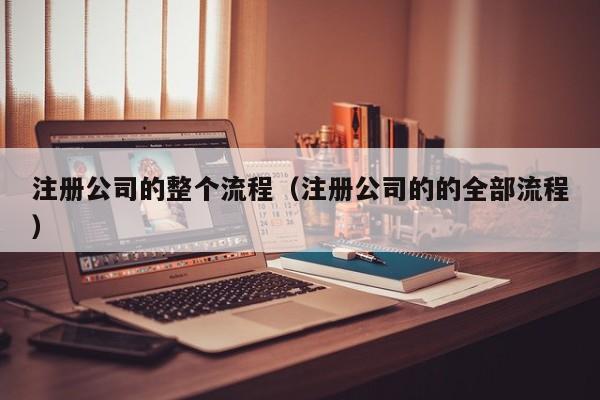 注册公司的整个流程（注册公司的的全部流程）