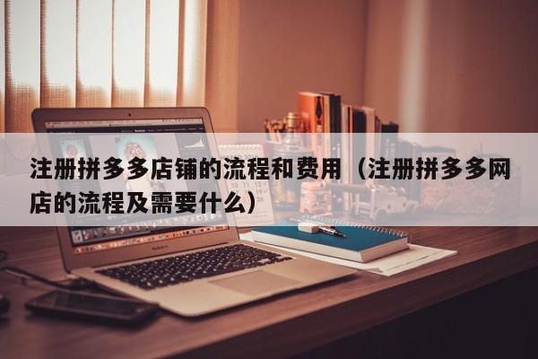 注册拼多多店铺的流程和费用（注册拼多多网店的流程及需要什么）