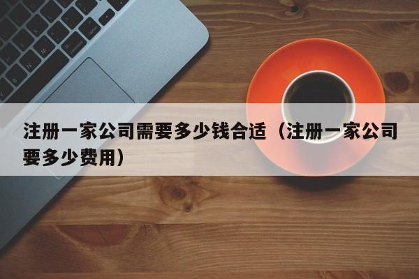 注册一家公司需要多少钱合适（注册一家公司要多少费用）