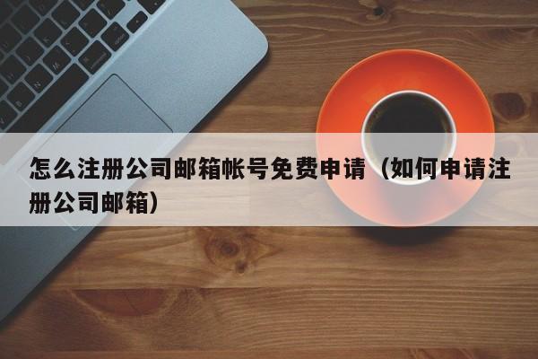 怎么注册公司邮箱帐号免费申请（如何申请注册公司邮箱）