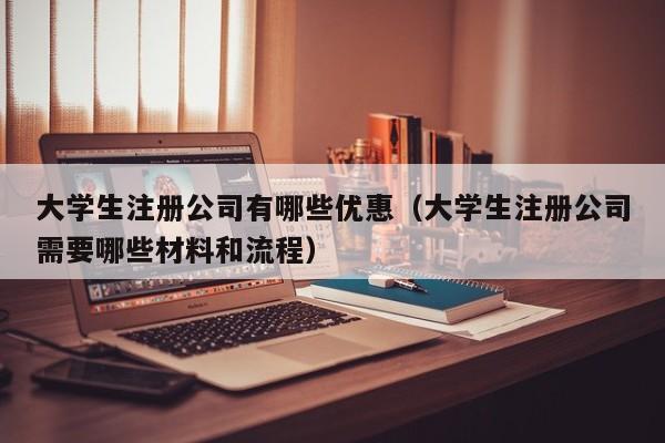 大学生注册公司有哪些优惠（大学生注册公司需要哪些材料和流程）
