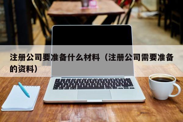 注册公司要准备什么材料（注册公司需要准备的资料）