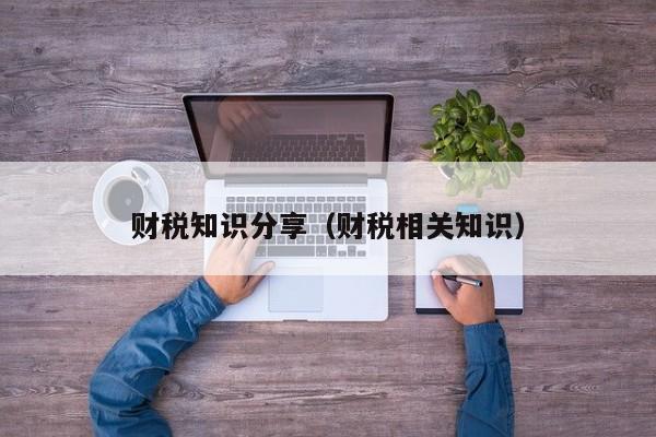 财税知识分享（财税相关知识）
