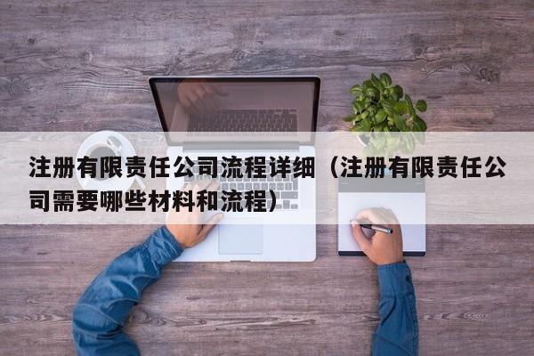 注册有限责任公司流程详细（注册有限责任公司需要哪些材料和流程）