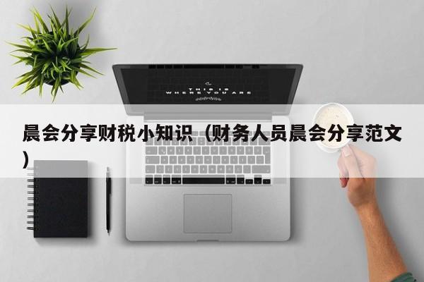 晨会分享财税小知识（财务人员晨会分享范文）
