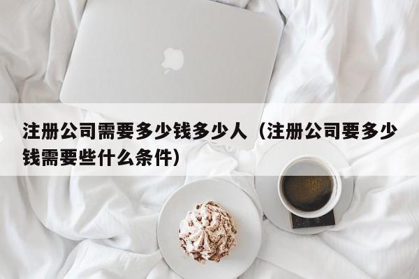 注册公司需要多少钱多少人（注册公司要多少钱需要些什么条件）