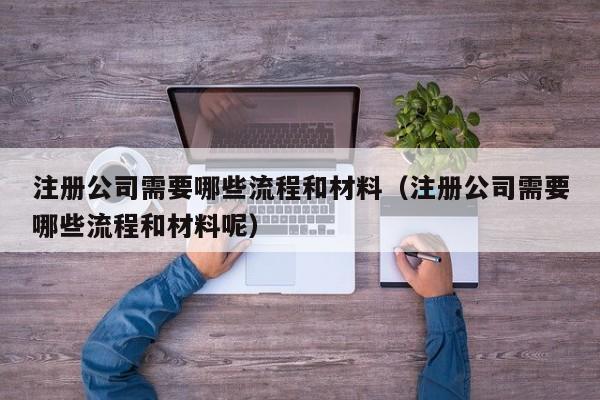 注册公司需要哪些流程和材料（注册公司需要哪些流程和材料呢）
