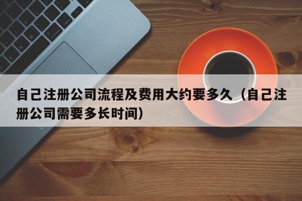 自己注册公司流程及费用大约要多久（自己注册公司需要多长时间）