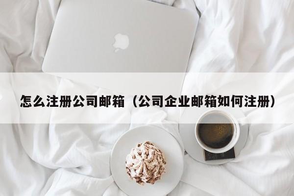 怎么注册公司邮箱（公司企业邮箱如何注册）