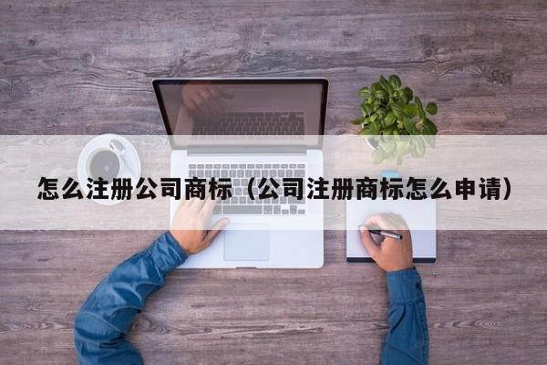怎么注册公司商标（公司注册商标怎么申请）