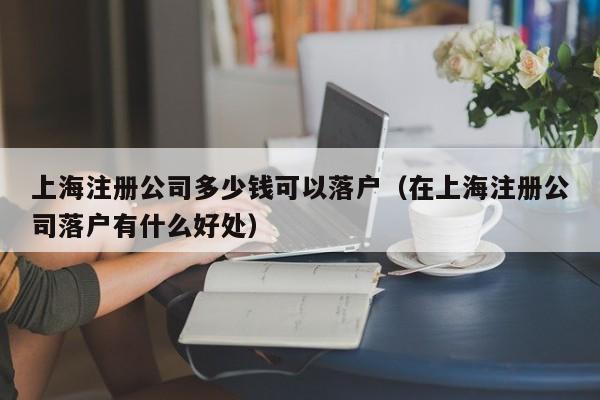 上海注册公司多少钱可以落户（在上海注册公司落户有什么好处）