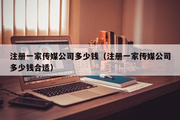 注册一家传媒公司多少钱（注册一家传媒公司多少钱合适）